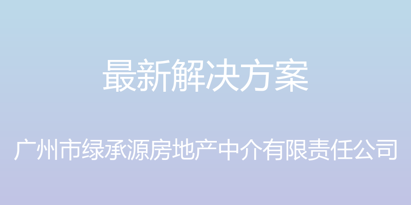 最新解决方案 - 广州市绿承源房地产中介有限责任公司