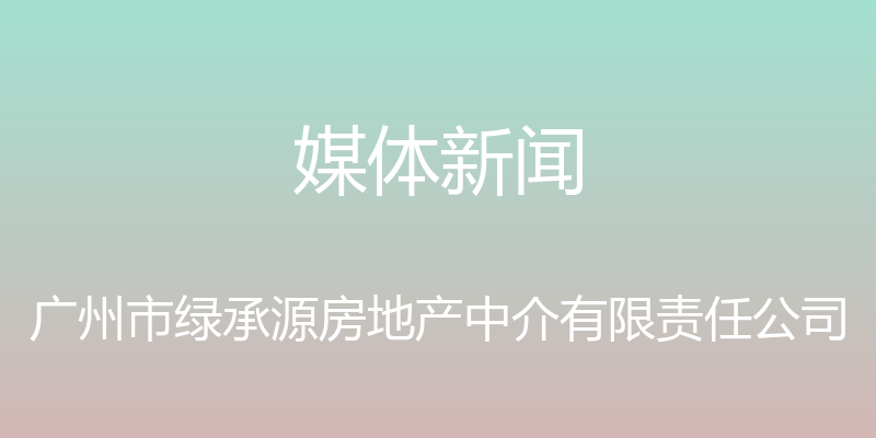 媒体新闻 - 广州市绿承源房地产中介有限责任公司