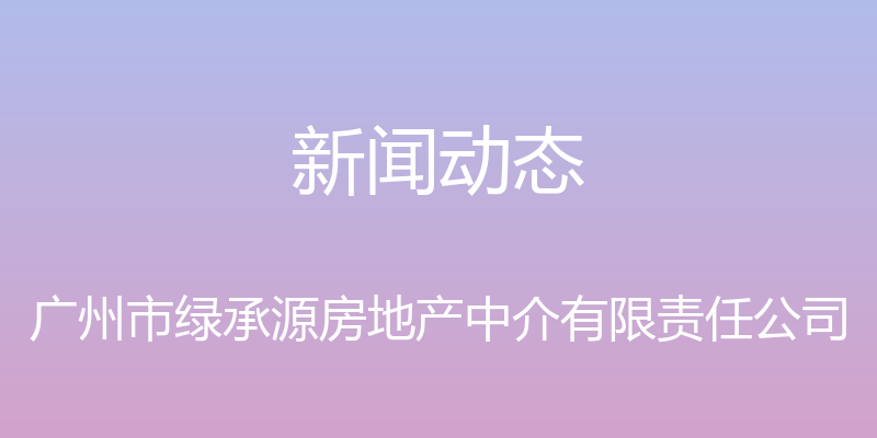 新闻动态 - 广州市绿承源房地产中介有限责任公司