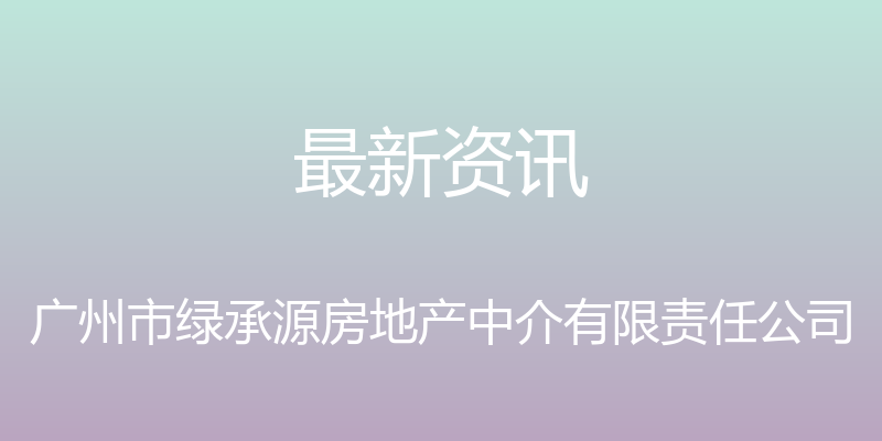 最新资讯 - 广州市绿承源房地产中介有限责任公司